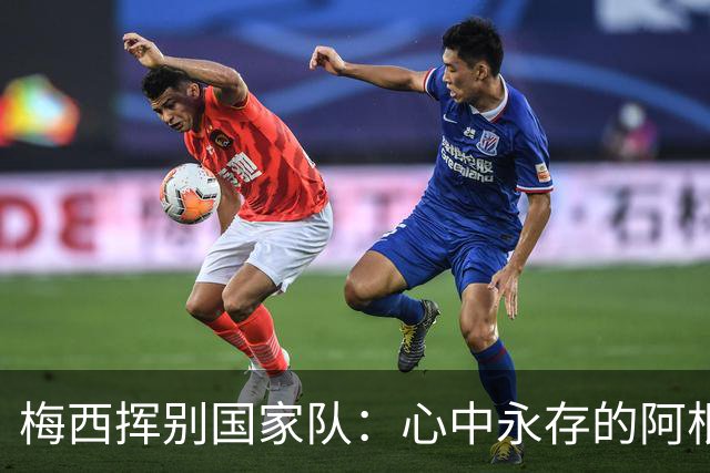 梅西挥别国家队：心中永存的阿根廷之梦